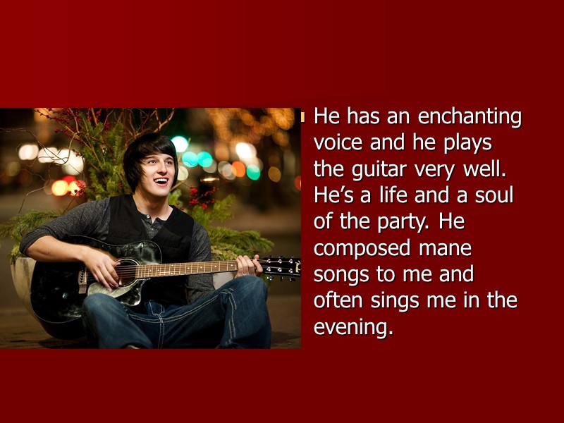 He has an enchanting voice and he plays the guitar very well. He’s a